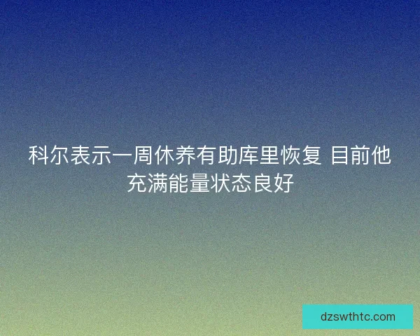 科尔表示一周休养有助库里恢复 目前他充满能量状态良好