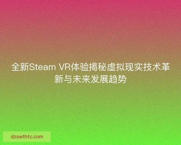 全新Steam VR体验揭秘虚拟现实技术革新与未来发展趋势