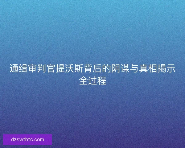 通缉审判官提沃斯背后的阴谋与真相揭示全过程