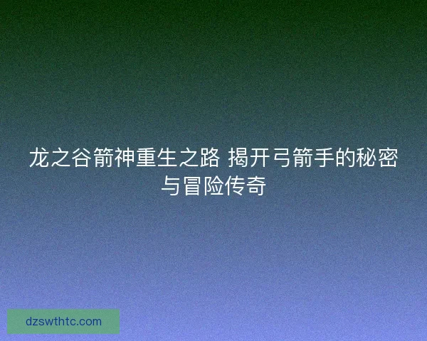龙之谷箭神重生之路 揭开弓箭手的秘密与冒险传奇