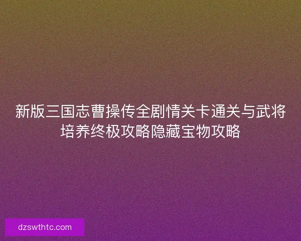 新版三国志曹操传全剧情关卡通关与武将培养终极攻略隐藏宝物攻略