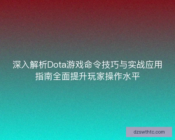 深入解析Dota游戏命令技巧与实战应用指南全面提升玩家操作水平