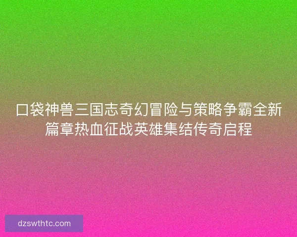 口袋神兽三国志奇幻冒险与策略争霸全新篇章热血征战英雄集结传奇启程