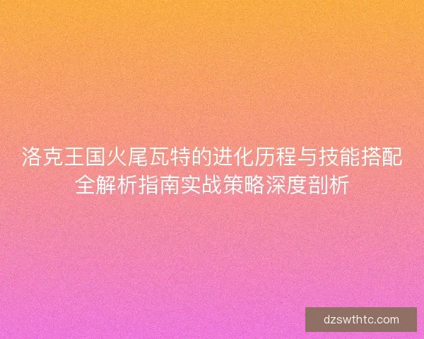 洛克王国火尾瓦特的进化历程与技能搭配全解析指南实战策略深度剖析