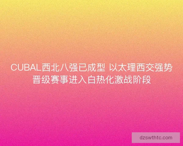 CUBAL西北八强已成型 以太理西交强势晋级赛事进入白热化激战阶段