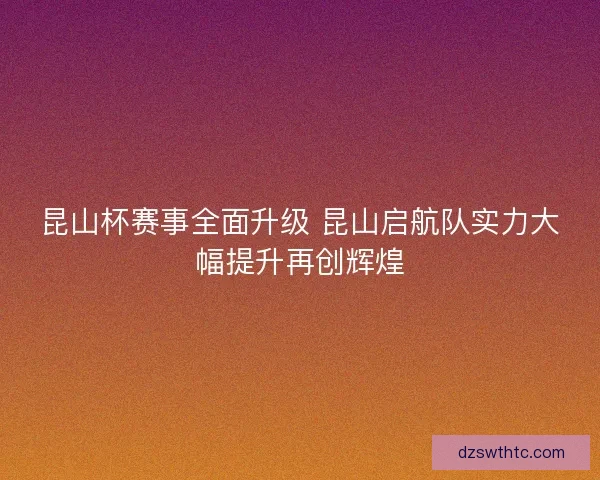 昆山杯赛事全面升级 昆山启航队实力大幅提升再创辉煌