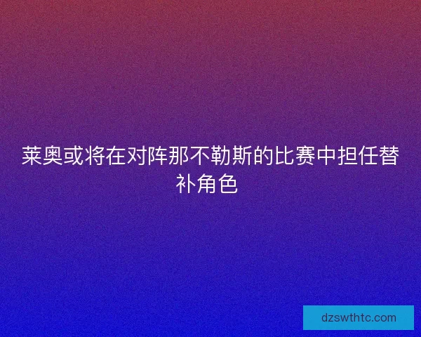 莱奥或将在对阵那不勒斯的比赛中担任替补角色 