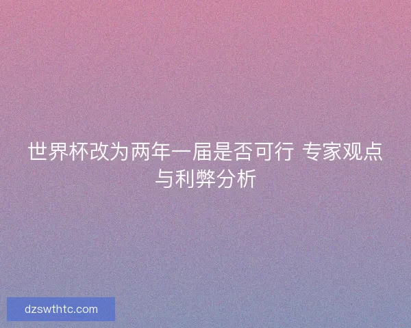 世界杯改为两年一届是否可行 专家观点与利弊分析