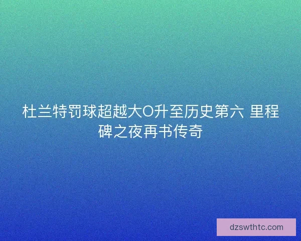 杜兰特罚球超越大O升至历史第六 里程碑之夜再书传奇