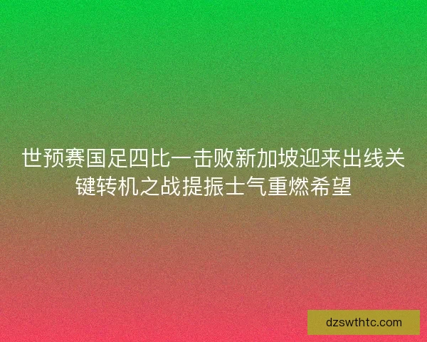 世预赛国足四比一击败新加坡迎来出线关键转机之战提振士气重燃希望