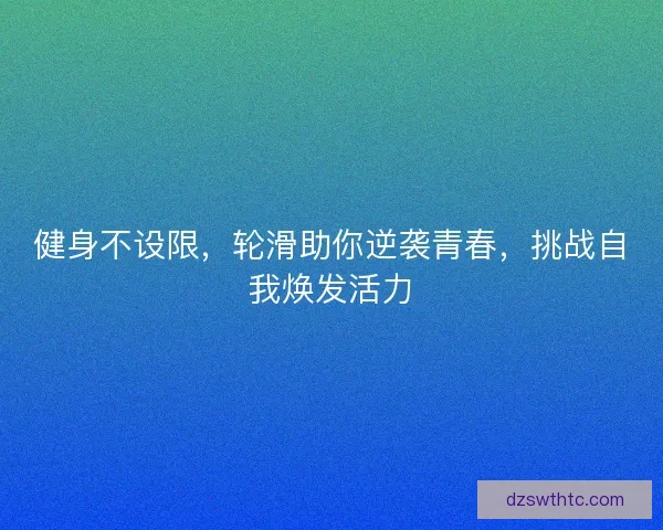 健身不设限，轮滑助你逆袭青春，挑战自我焕发活力