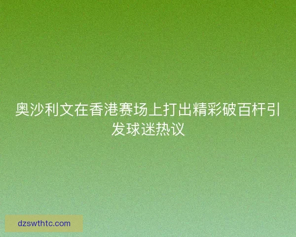 奥沙利文在香港赛场上打出精彩破百杆引发球迷热议