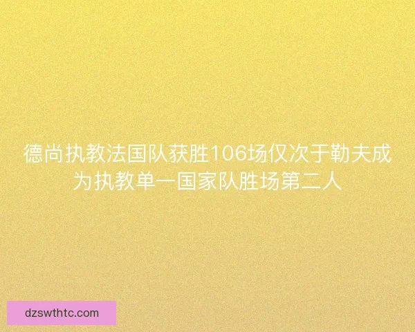 德尚执教法国队获胜106场仅次于勒夫成为执教单一国家队胜场第二人