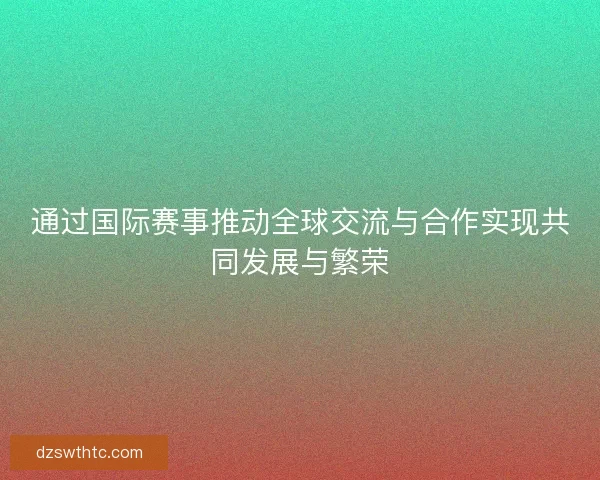 通过国际赛事推动全球交流与合作实现共同发展与繁荣
