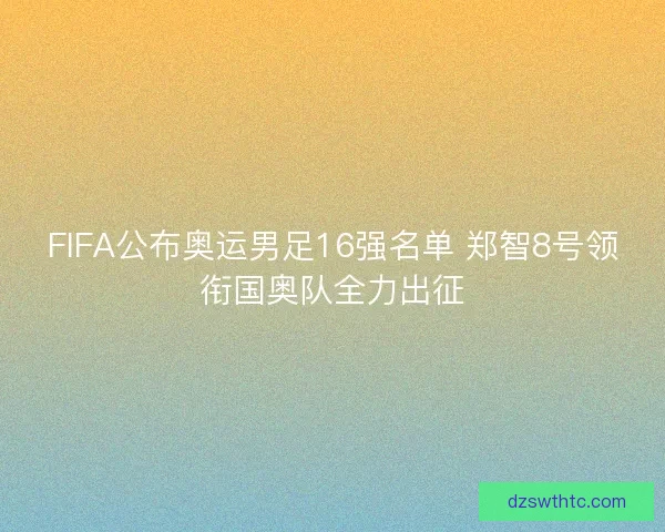 FIFA公布奥运男足16强名单 郑智8号领衔国奥队全力出征