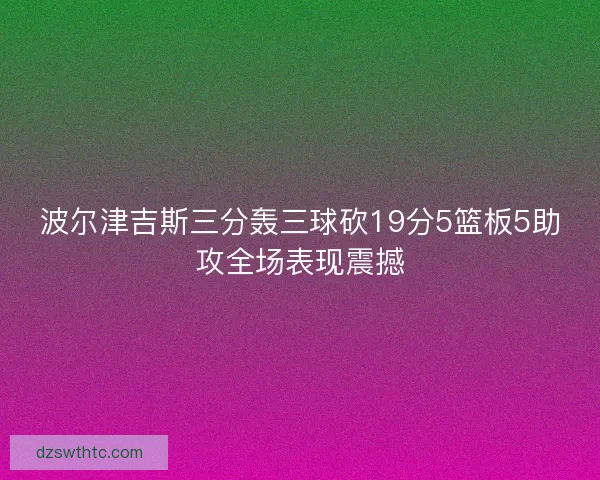 波尔津吉斯三分轰三球砍19分5篮板5助攻全场表现震撼