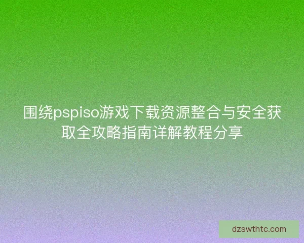 围绕pspiso游戏下载资源整合与安全获取全攻略指南详解教程分享