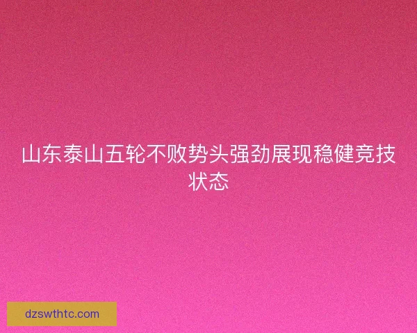 山东泰山五轮不败势头强劲展现稳健竞技状态