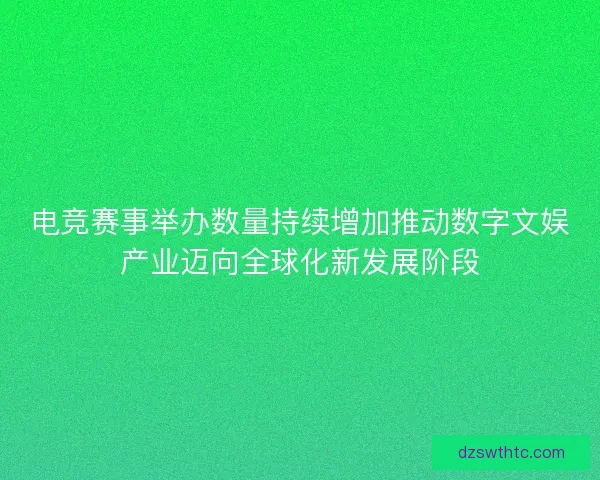 电竞赛事举办数量持续增加推动数字文娱产业迈向全球化新发展阶段